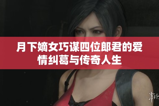 月下嫡女巧谋四位郎君的爱情纠葛与传奇人生