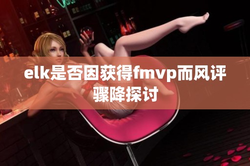 elk是否因获得fmvp而风评骤降探讨