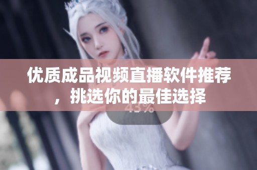 优质成品视频直播软件推荐，挑选你的最佳选择