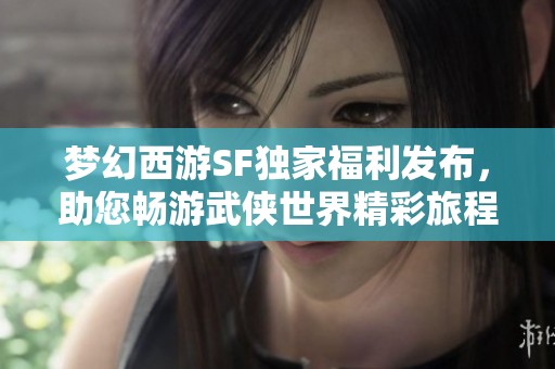 梦幻西游SF独家福利发布，助您畅游武侠世界精彩旅程