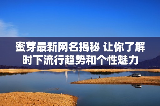 蜜芽最新网名揭秘 让你了解时下流行趋势和个性魅力
