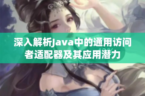 深入解析Java中的通用访问者适配器及其应用潜力