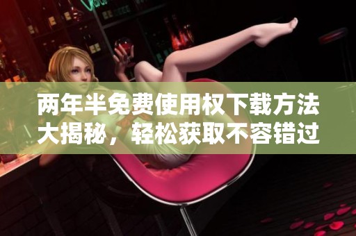 两年半免费使用权下载方法大揭秘，轻松获取不容错过！