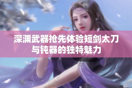 深渊武器抢先体验短剑太刀与钝器的独特魅力