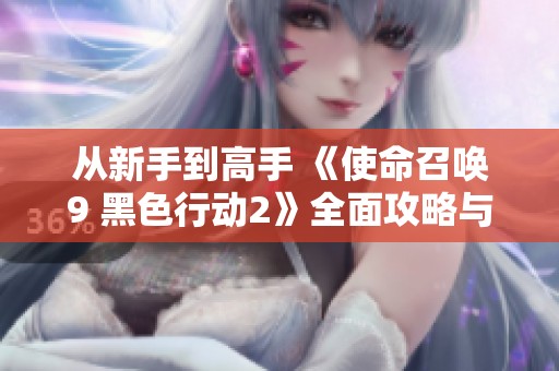 从新手到高手 《使命召唤9 黑色行动2》全面攻略与技巧提升之路