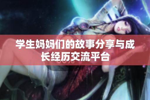 学生妈妈们的故事分享与成长经历交流平台