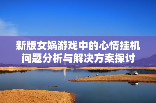 新版女娲游戏中的心情挂机问题分析与解决方案探讨