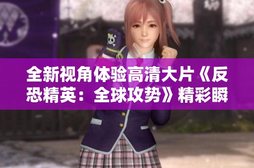全新视角体验高清大片《反恐精英：全球攻势》精彩瞬间