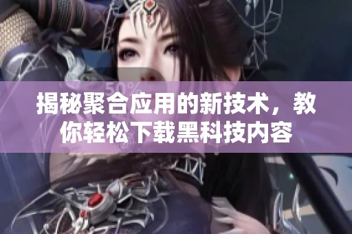 揭秘聚合应用的新技术，教你轻松下载黑科技内容