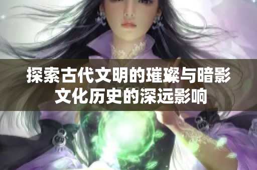 探索古代文明的璀璨与暗影 文化历史的深远影响