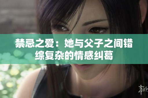 禁忌之爱：她与父子之间错综复杂的情感纠葛
