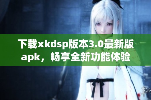 下载xkdsp版本3.0最新版apk，畅享全新功能体验