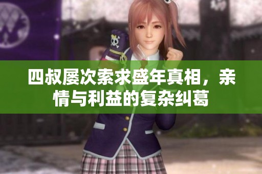 四叔屡次索求盛年真相，亲情与利益的复杂纠葛