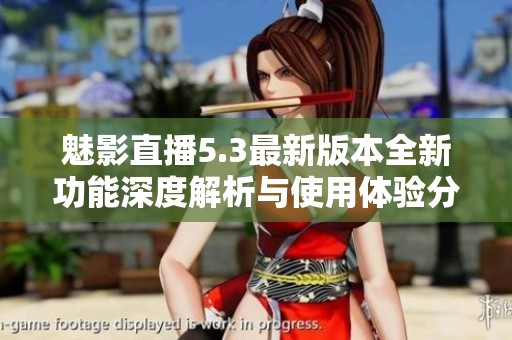 魅影直播5.3最新版本全新功能深度解析与使用体验分享