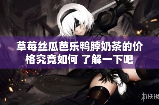 草莓丝瓜芭乐鸭脖奶茶的价格究竟如何 了解一下吧