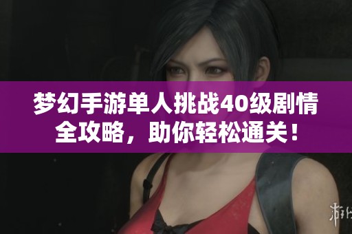 梦幻手游单人挑战40级剧情全攻略，助你轻松通关！