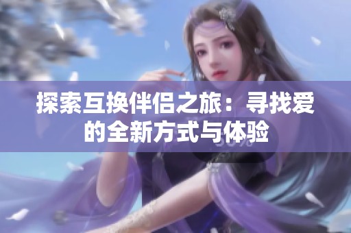 探索互换伴侣之旅：寻找爱的全新方式与体验