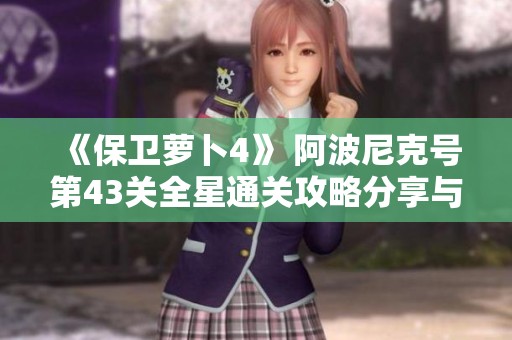 《保卫萝卜4》 阿波尼克号第43关全星通关攻略分享与技巧解析