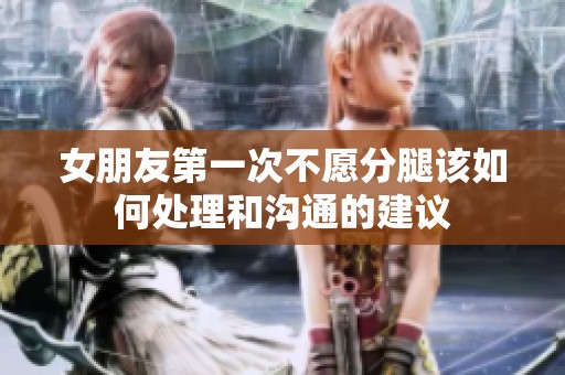女朋友第一次不愿分腿该如何处理和沟通的建议