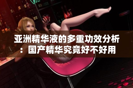 亚洲精华液的多重功效分析：国产精华究竟好不好用