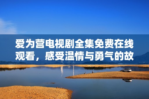 爱为营电视剧全集免费在线观看，感受温情与勇气的故事