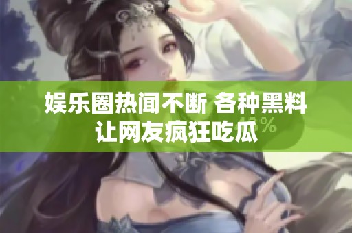 娱乐圈热闻不断 各种黑料让网友疯狂吃瓜
