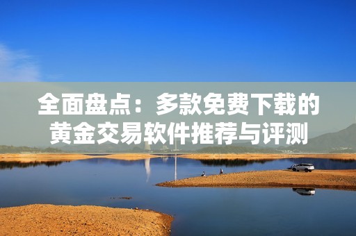 全面盘点：多款免费下载的黄金交易软件推荐与评测