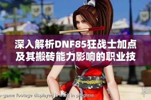深入解析DNF85狂战士加点及其搬砖能力影响的职业技能形态
