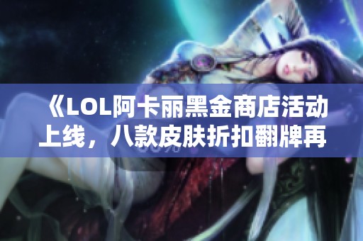 《LOL阿卡丽黑金商店活动上线，八款皮肤折扣翻牌再来一次》