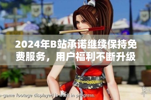 2024年B站承诺继续保持免费服务，用户福利不断升级
