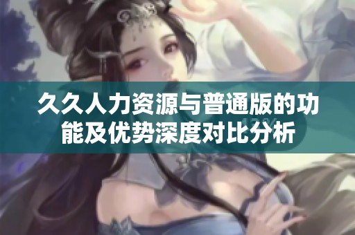 久久人力资源与普通版的功能及优势深度对比分析