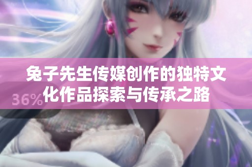 兔子先生传媒创作的独特文化作品探索与传承之路