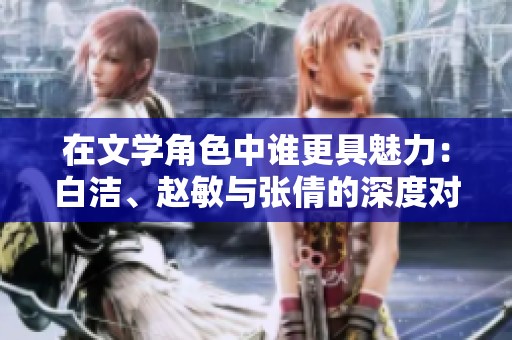 在文学角色中谁更具魅力：白洁、赵敏与张倩的深度对比分析