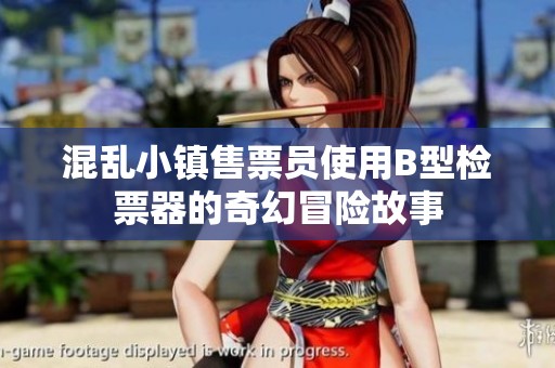 混乱小镇售票员使用B型检票器的奇幻冒险故事