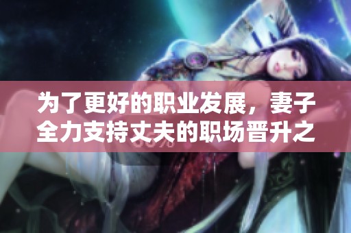 为了更好的职业发展，妻子全力支持丈夫的职场晋升之路