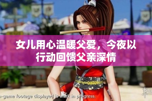 女儿用心温暖父爱，今夜以行动回馈父亲深情