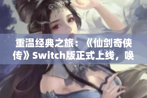 重温经典之旅：《仙剑奇侠传》Switch版正式上线，唤醒29年情怀