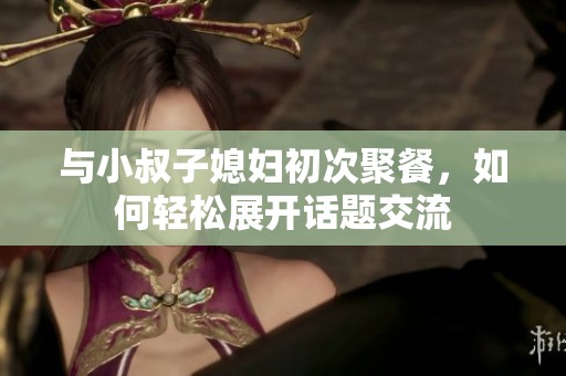 与小叔子媳妇初次聚餐，如何轻松展开话题交流
