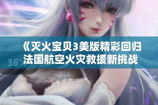 《灭火宝贝3美版精彩回归 法国航空火灾救援新挑战》