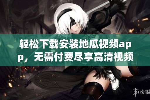 轻松下载安装地瓜视频app，无需付费尽享高清视频盛宴
