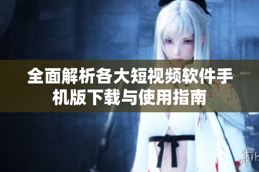 全面解析各大短视频软件手机版下载与使用指南