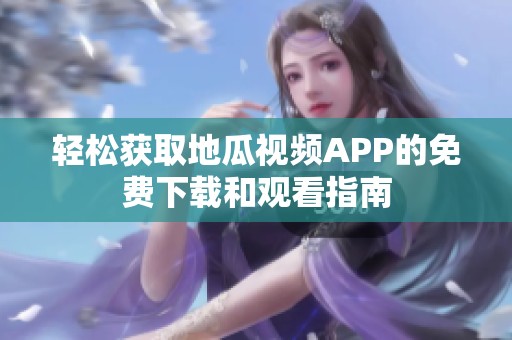 轻松获取地瓜视频APP的免费下载和观看指南