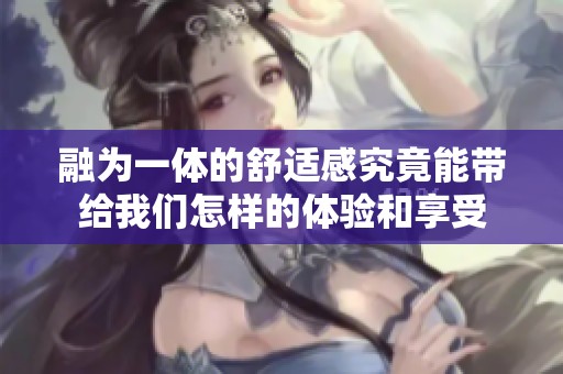 融为一体的舒适感究竟能带给我们怎样的体验和享受