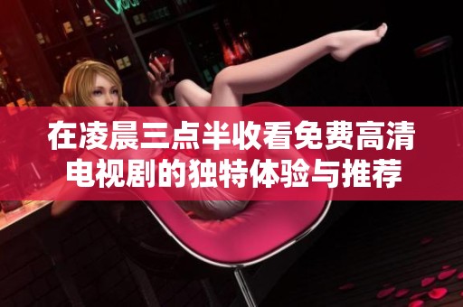 在凌晨三点半收看免费高清电视剧的独特体验与推荐