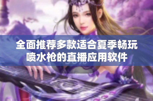 全面推荐多款适合夏季畅玩喷水枪的直播应用软件
