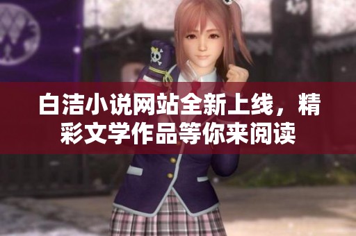 白洁小说网站全新上线，精彩文学作品等你来阅读