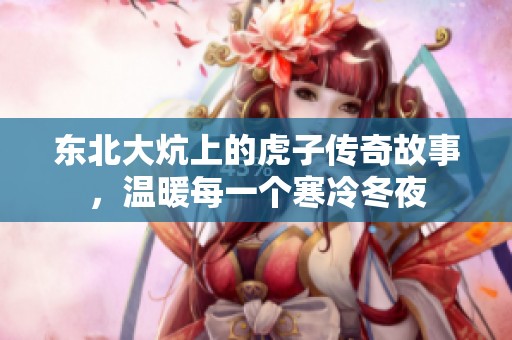 东北大炕上的虎子传奇故事，温暖每一个寒冷冬夜