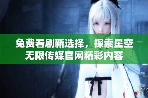 免费看剧新选择，探索星空无限传媒官网精彩内容