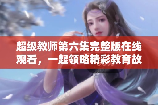 超级教师第六集完整版在线观看，一起领略精彩教育故事