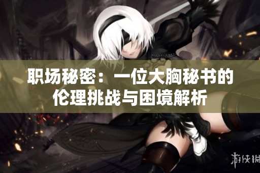 职场秘密：一位大胸秘书的伦理挑战与困境解析